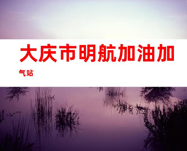 大庆市明航加油加气站