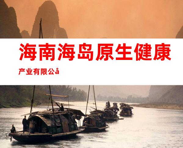 海南海岛原生健康产业有限公司